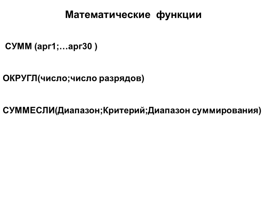 Математические функции СУММ (арг1;…арг30 ) ОКРУГЛ(число;число разрядов) СУММЕСЛИ(Диапазон;Критерий;Диапазон суммирования)